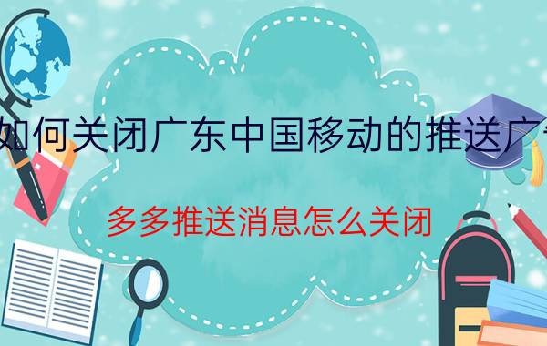 如何关闭广东中国移动的推送广告 多多推送消息怎么关闭？